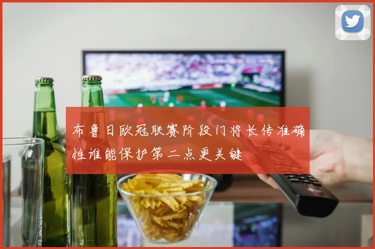 布鲁日欧冠联赛阶段门将长传准确性谁能保护第二点更关键