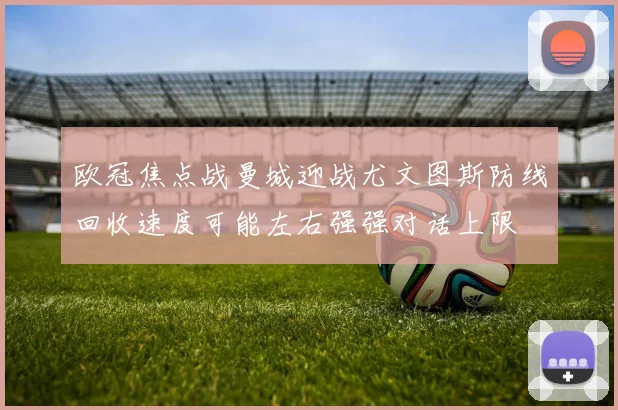 欧冠焦点战曼城迎战尤文图斯防线回收速度可能左右强强对话上限