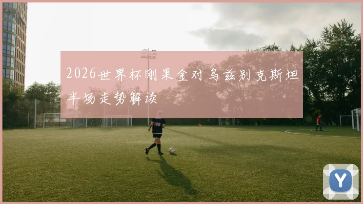 2026世界杯刚果金对乌兹别克斯坦半场走势解读