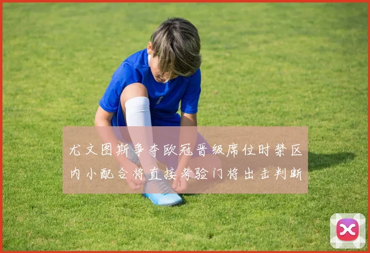 尤文图斯争夺欧冠晋级席位时禁区内小配合将直接考验门将出击判断
