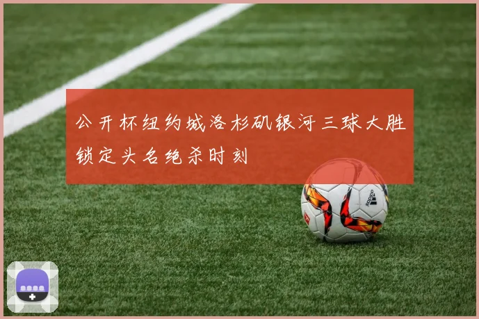 公开杯纽约城洛杉矶银河三球大胜锁定头名绝杀时刻