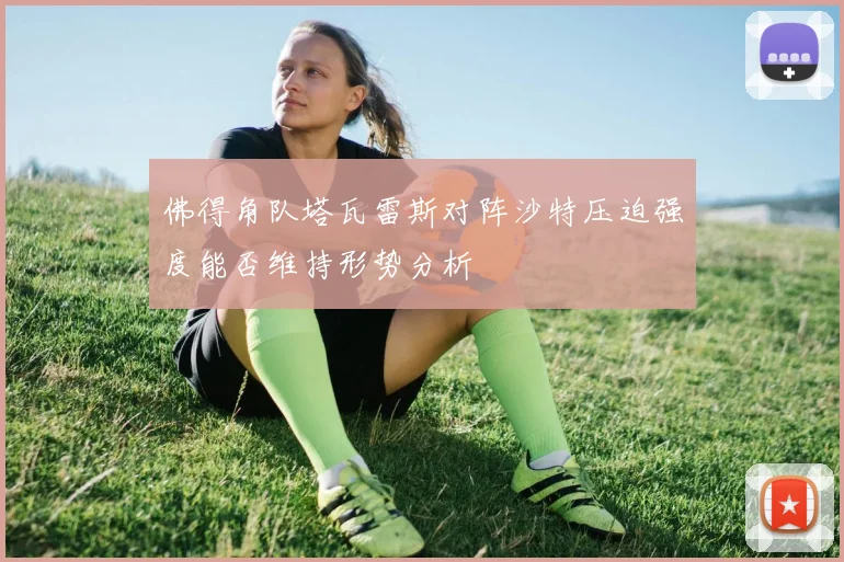 佛得角队塔瓦雷斯对阵沙特压迫强度能否维持形势分析