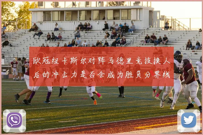 欧冠纽卡斯尔对阵马德里竞技换人后的冲击力是否会成为胜负分界线
