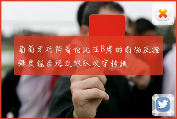 葡萄牙对阵哥伦比亚B席的前场反抢强度能否稳定球队攻守转换