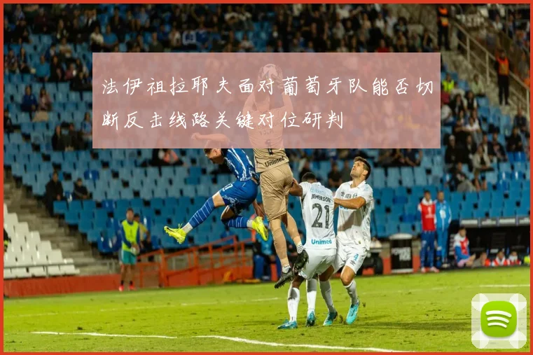 法伊祖拉耶夫面对葡萄牙队能否切断反击线路关键对位研判